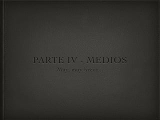 PARTE IV - MEDIOS
    Muy, muy breve...
 