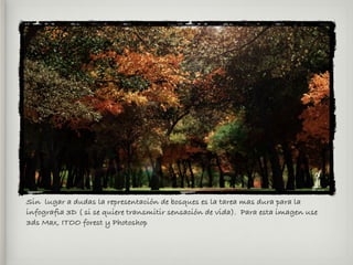 Sin lugar a dudas la representación de bosques es la tarea mas dura para la
infograﬁa 3D ( si se quiere transmitir sensación de vida). Para esta imagen use
3ds Max, ITOO forest y Photoshop
 