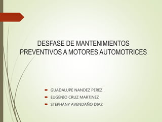 DESFASE DE MANTENIMIENTOS
PREVENTIVOS A MOTORES AUTOMOTRICES
 GUADALUPE NANDEZ PEREZ
 EUGENIO CRUZ MARTINEZ
 STEPHANY AVENDAÑO DIAZ
 