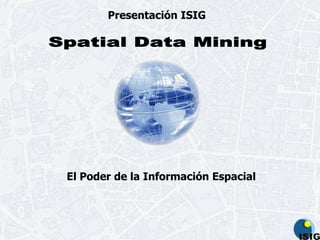 El Poder de la Información Espacial Presentación   ISIG Spatial Data Mining 