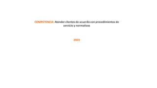 COMPETENCIA: Atender clientes de acuerdo con procedimientos de
servicio y normativas
2023
 