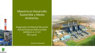 Maestría en Desarrollo
Sostenible y Medio
Ambiente.
Diagnostico Ambiental Situación
Actual Empresa Seleccionada
GENSA S.A. E.S.P.
ISO 14001.
Gestión Ambiental
 