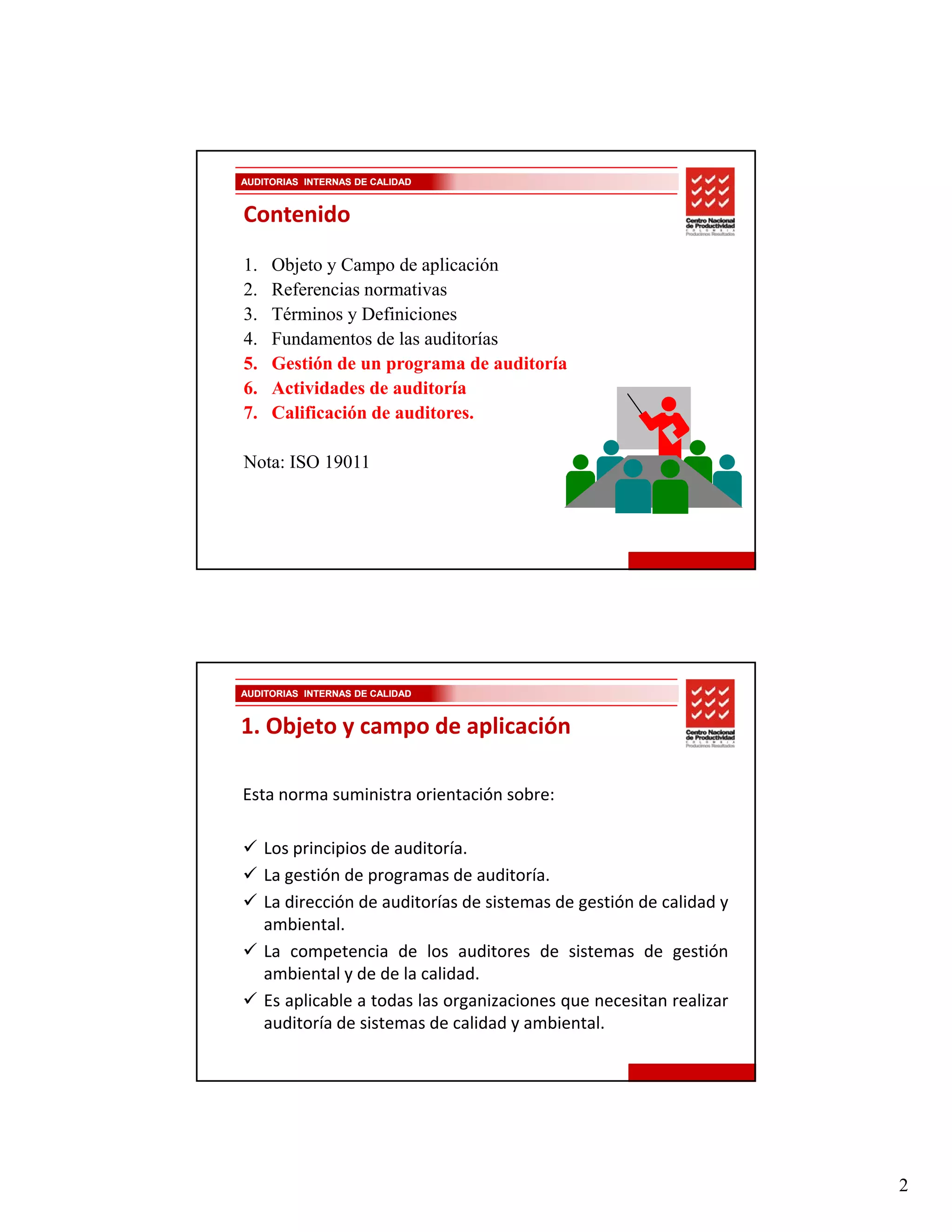 AUDITORIAS INTERNAS DE CALIDAD


Contenido
1.    Objeto y Campo de aplicación
2.
2     Referencias normativas
3.    Términos y Definiciones
4.    Fundamentos de las auditorías
5.    Gestión de un programa de auditoría
6.    Actividades de auditoría
7.    Calificación de auditores.

Nota: ISO 19011




AUDITORIAS INTERNAS DE CALIDAD


1. Objeto y campo de aplicación

Esta norma suministra orientación sobre:

     Los principios de auditoría.
     La gestión de programas de auditoría.
     La dirección de auditorías de sistemas de gestión de calidad y
     ambiental.
     La competencia de los auditores de sistemas de gestión
     ambiental y de de la calidad.
     Es aplicable a todas las organizaciones que necesitan realizar
     auditoría de sistemas de calidad y ambiental.




                                                                      2
 