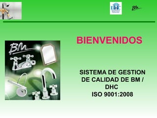 SISTEMA DE GESTION
DE CALIDAD DE BM /
DHC
ISO 9001:2008
BIENVENIDOS
 