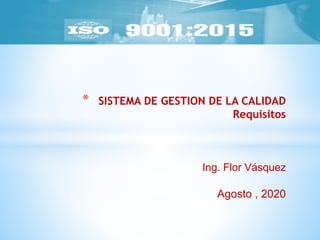 * SISTEMA DE GESTION DE LA CALIDAD
Requisitos
Ing. Flor Vásquez
Agosto , 2020
 