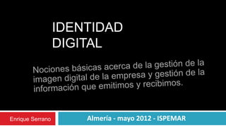 IDENTIDAD
                  DIGITAL




Enrique Serrano       Almería - mayo 2012 - ISPEMAR
 
