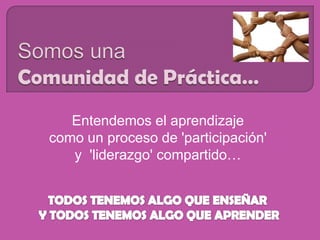 Entendemos el aprendizaje
como un proceso de 'participación'
   y 'liderazgo' compartido…
 