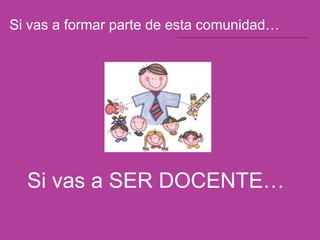 Si vas a formar parte de esta comunidad…




  Si vas a SER DOCENTE…
 