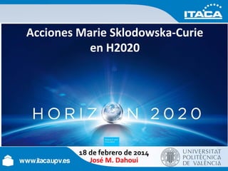 Acciones Marie Sklodowska-Curie
en H2020

18 de febrero de 2014
José M. Dahoui

 