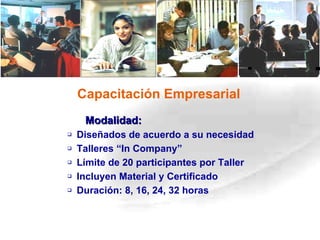Capacitación Empresarial Modalidad: Diseñados de acuerdo a su necesidad Talleres “In Company” Límite de 20 participantes por Taller  Incluyen Material y Certificado Duración: 8, 16, 24, 32 horas 