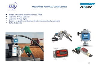 MEDIDORES PETROLEO COMBUSTIBLE
28
§ Bombas y Accesorios para Diesel en 12 y 24VDC
§ Medidores de Flujo Mecanico
§ Medidores de Flujo Digital
§ Opciones en gasolina, combustible diesel, mezclas de etanol y queroseno
§ 2 años de Garantia
 