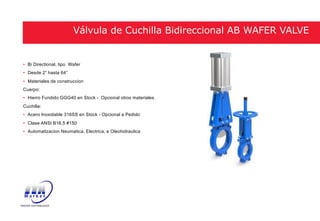 • Bi Directional, tipo Wafer
• Desde 2” hasta 64”
• Materiales de construccion
Cuerpo:
• Hierro Fundido GGG40 en Stock - Opcional otros materiales.
Cuchilla:
• Acero Inoxidable 316SS en Stock - Opcional a Pedido
• Clase ANSI B16.5 #150
• Automatizacion Neumatica, Electrica, e Oleohidraulica
Válvula de Cuchilla Bidireccional AB WAFER VALVE
 