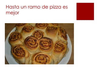 Hasta un ramo de pizza es
mejor
 