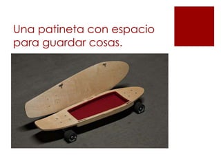 Una patineta con espacio
para guardar cosas.
 