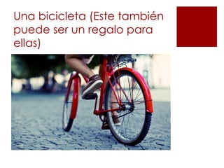 Una bicicleta (Este también
puede ser un regalo para
ellas)
 