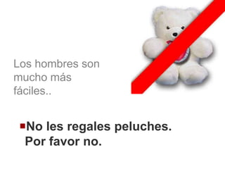 Los hombres son
mucho más
fáciles..
No les regales peluches.
Por favor no.
 