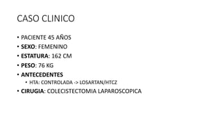CASO CLINICO
• PACIENTE 45 AÑOS
• SEXO: FEMENINO
• ESTATURA: 162 CM
• PESO: 76 KG
• ANTECEDENTES
• HTA: CONTROLADA -> LOSARTAN/HTCZ
• CIRUGIA: COLECISTECTOMIA LAPAROSCOPICA
 
