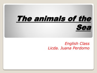 The animals of the
Sea
English Class
Licda. Juana Perdomo
 