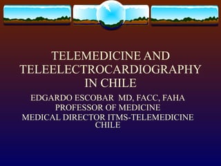 TELEMEDICINE AND TELEELECTROCARDIOGRAPHYIN CHILE EDGARDO ESCOBAR  MD, FACC, FAHA PROFESSOR OF MEDICINE MEDICAL DIRECTOR ITMS-TELEMEDICINE CHILE 
