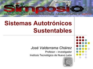 Sistemas Autotrónicos
Sustentables
José Valderrama Cháirez
Profesor – investigador
Instituto Tecnológico de Nuevo León
 