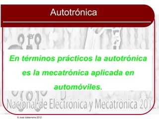 © José Valderrama 2012
Autotrónica
En términos prácticos la autotrónica
es la mecatrónica aplicada en
automóviles.
 