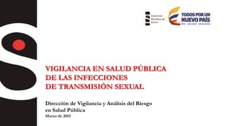 VIGILANCIA EN SALUD PÚBLICA
DE LAS INFECCIONES
DE TRANSMISIÓN SEXUAL
Dirección de Vigilancia y Análisis del Riesgo
en Salud Pública
Marzo de 2015
 