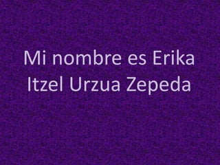 Mi nombre es Erika 
Itzel Urzua Zepeda 
 