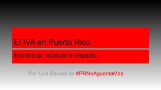El IVA en Puerto Rico
Economia, recaudo e impacto
Por Luis Ramos de #PRNoAguantaMas
 