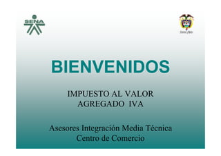 BIENVENIDOS
         OS
     IMPUESTO AL VALOR
       AGREGADO IVA

Asesores Integración Media Técnica
             g
       Centro de Comercio
 