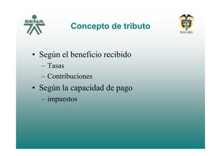Concepto de tributoConcepto de tributo
• Según el beneficio recibido
– Tasas
– ContribucionesContribuciones
• Según la capacidad de pago
– impuestos
 