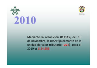 20102010
Mediante la resolución 012115, del 10
de noviembre, la DIAN fijo el monto de lade noviembre, la DIAN fijo el monto de la
unidad de valor tributario (UVT) para el
2010 es $ 24.555.2010 es $ 24.555.
 
