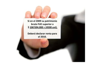 Si en el 2009 su patrimonio 
bruto FUE superior a p
$ 106’694.000 = (4500 uvt).
Deberá declarar renta para 
el 2010.
 