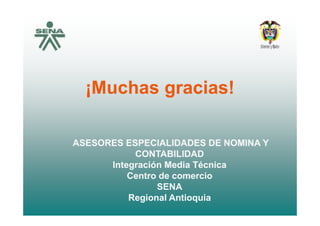¡Muchas gracias!¡Muchas gracias!¡Muchas gracias!¡Muchas gracias!
ASESORES ESPECIALIDADES DE NOMINA YASESORES ESPECIALIDADES DE NOMINA Y
CONTABILIDADCONTABILIDAD
Integración Media TécnicaIntegración Media TécnicaIntegración Media TécnicaIntegración Media Técnica
Centro de comercioCentro de comercio
SENASENA
Regional AntioquiaRegional Antioquia
 