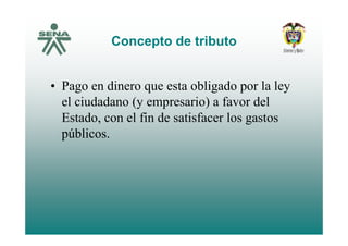 Concepto de tributoConcepto de tributo
• Pago en dinero que esta obligado por la ley
el ciudadano (y empresario) a favor del
Estado, con el fin de satisfacer los gastos, g
públicos.
 