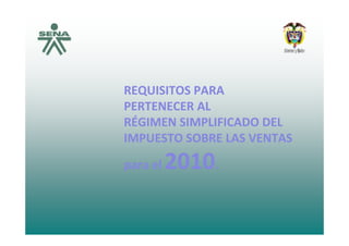 REQUISITOS PARA REQUISITOS PARA QQ
PERTENECER ALPERTENECER AL
RÉGIMEN SIMPLIFICADO DELRÉGIMEN SIMPLIFICADO DELRÉGIMEN SIMPLIFICADO DEL RÉGIMEN SIMPLIFICADO DEL 
IMPUESTO SOBRE LAS VENTAS IMPUESTO SOBRE LAS VENTAS 
para el para el 20102010..
 