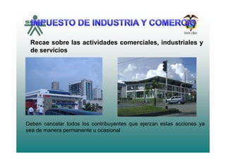 Recae sobre las actividades comerciales industriales yRecae sobre las actividades comerciales, industriales y
de servicios
Deben cancelar todos los contribuyentes que ejerzan estas acciones ya
sea de manera permanente u ocasional
 