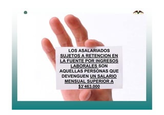 LOS ASALARIADOS
SUJETOS A RETENCION EN
LA FUENTE POR INGRESOS
LABORALES SON
AQUELLAS PERSONAS QUEAQUELLAS PERSONAS QUE
DEVENGUEN UN SALARIO
MENSUAL SUPERIOR A
$3’463.000
 