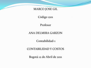 MARCO JOSE GIL Código 1201 Profesor  ANA DELMIRA GARZON  Contabilidad-1 CONTABILIDAD Y COSTOS Bogotá 12 de Abril de 2011 