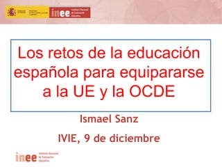 Los retos de la educación 
española para equipararse 
a la UE y la OCDE 
Ismael Sanz 
IVIE, 9 de diciembre 
 