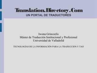 Translation.Directory.Com
         UN PORTAL DE TRADUCTORES




                   Iwona Grinczelis
    Máster de Traducción Institucional y Profesional
              Universidad de Valladolid
TECNOLOGÍAS DE LA INFORMACIÓN PARA LA TRADUCCION Y TAO
 