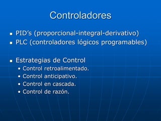 Controladores
 PID’s (proporcional-integral-derivativo)
 PLC (controladores lógicos programables)
 Estrategias de Control
• Control retroalimentado.
• Control anticipativo.
• Control en cascada.
• Control de razón.
 