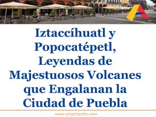 www.angelopolis.com
Iztaccíhuatl y
Popocatépetl,
Leyendas de
Majestuosos Volcanes
que Engalanan la
Ciudad de Puebla
 