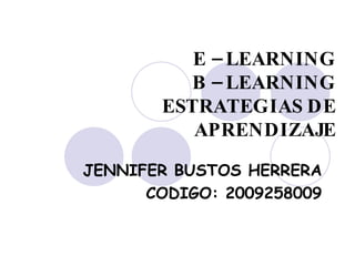 E – LEARNING B – LEARNING ESTRATEGIAS DE APRENDIZAJE JENNIFER BUSTOS HERRERA CODIGO: 2009258009 