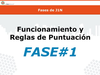 Fases de J1N 
Funcionamiento y 
Reglas de Puntuación 
FASE#1 
 
