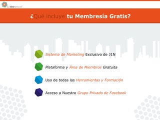 ¿Qué incluye tu Membresía Gratis? 
Sistema de Marketing Exclusivo de J1N 
Plataforma y Área de Miembros Gratuita 
Uso de todas las Herramientas y Formación 
Acceso a Nuestro Grupo Privado de Facebook 
 