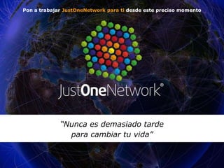 Pon a trabajar JustOneNetwork para ti desde este preciso momento 
“Nunca es demasiado tarde 
para cambiar tu vida” 
