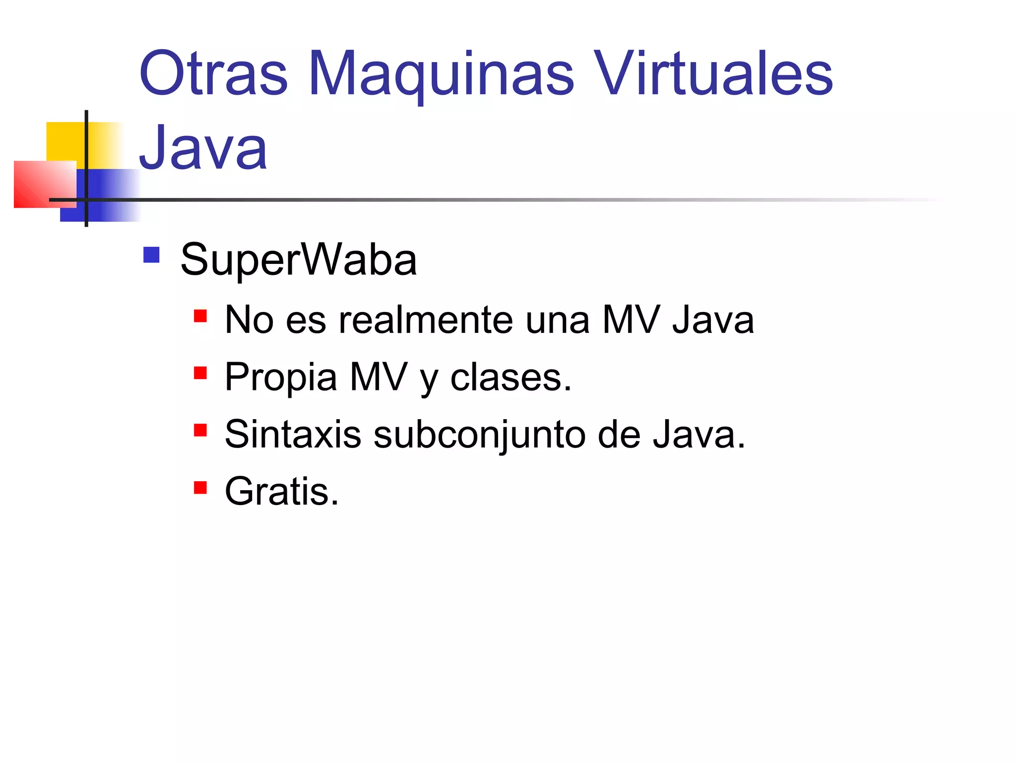 Otras Maquinas Virtuales
Java
 SuperWaba
 No es realmente una MV Java
 Propia MV y clases.
 Sintaxis subconjunto de Java.
 Gratis.
 
