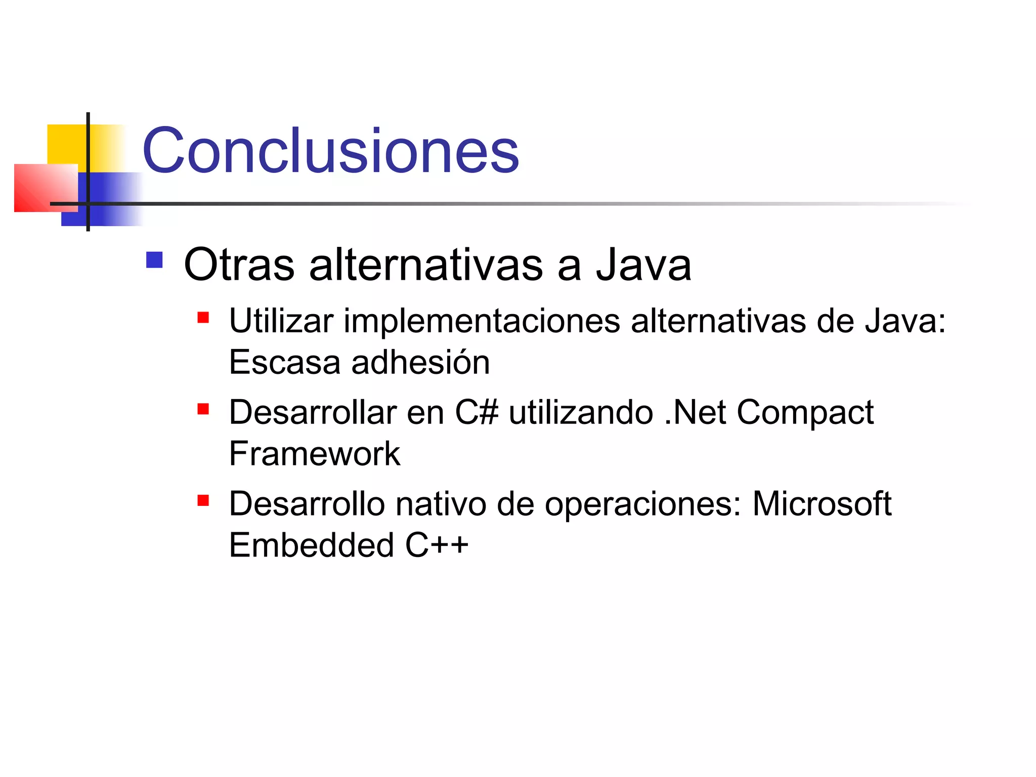  Otras alternativas a Java
 Utilizar implementaciones alternativas de Java:
Escasa adhesión
 Desarrollar en C# utilizando .Net Compact
Framework
 Desarrollo nativo de operaciones: Microsoft
Embedded C++
Conclusiones
 