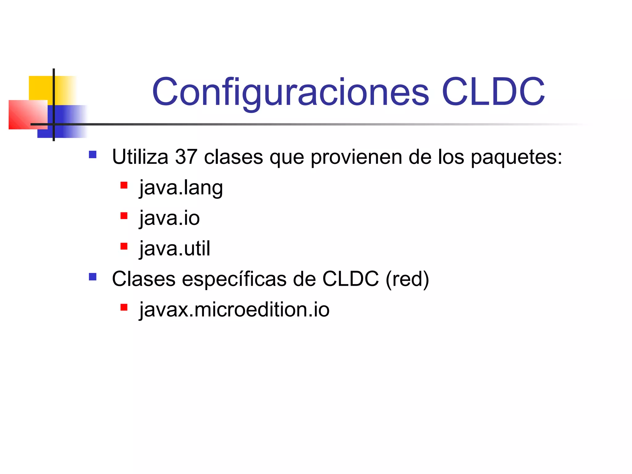 Configuraciones CLDC
 Utiliza 37 clases que provienen de los paquetes:
 java.lang
 java.io
 java.util
 Clases específicas de CLDC (red)
 javax.microedition.io
 