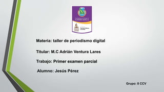 Materia: taller de periodismo digital
Titular: M.C Adrián Ventura Lares
Trabajo: Primer examen parcial
Alumno: Jesús Pérez
Grupo: 8 CCV

 
